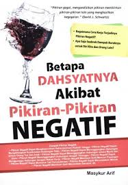 Betapa Dahsyatnya Pikiran-pikiran Negatif :  Tips selalu bisa berfikir positif dan manfaat manfat ajaibnya bagi hidup kita / Masykur Arif