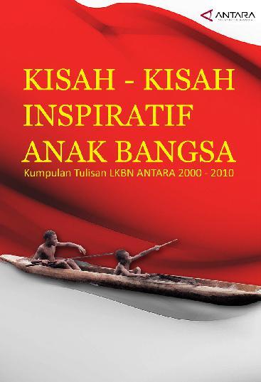 Kisah-kisah inspiratif anak bangsa :  kumpulan tulisan LKBN ANTARA 2000-2010 / ; penyunting, Maria D. Andriana