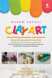 Ragam kreasi Clay Art untuk mengembangkan kemampuan motorik halus anak usia dini : Panduan membuat clay dan kreasi boneka, bunga, buah - buahan, sayuran dan binatang