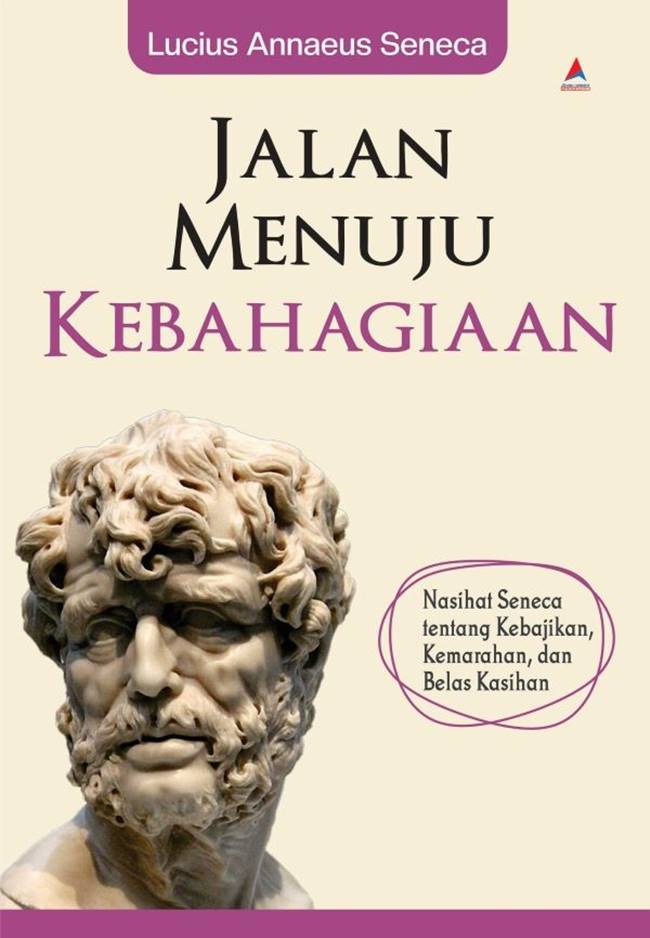 Jalan menuju kebahagian : nasihat Seneca tentang kebajikan, kemarahan, dan belas kasihan