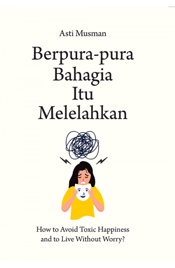 Berpura-pura bahagia itu melelahkan : how to avoid toxic happiness and to live without worry?