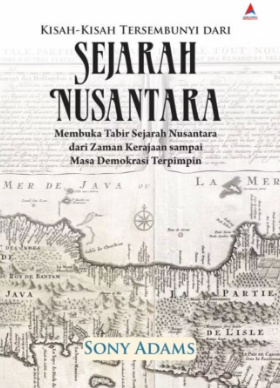 Kisah-kisah tersembunyi dari sejarah nusantara : membuka tabir sejarah nusantara dari zaman krajaan sampai masa demokrasi terpimpin