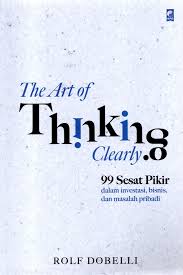 The art of thinking clearly : 99 sesat pikir salam investasi, bisnis, dan masalah pribadi