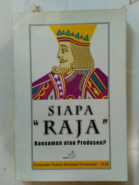 Siapa " raja " Konsumen atau produsen : kumpulan rubrik advokasi konsumen harian kompas