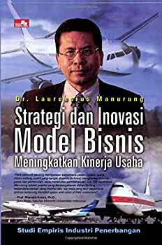 Strategi dan inovasi model bisnis meningkatkan kinerja usaha :  studi empiris industri penerbangan Indonesia / Laurensius Manurung ; Ed., Rayendra L. Toruan