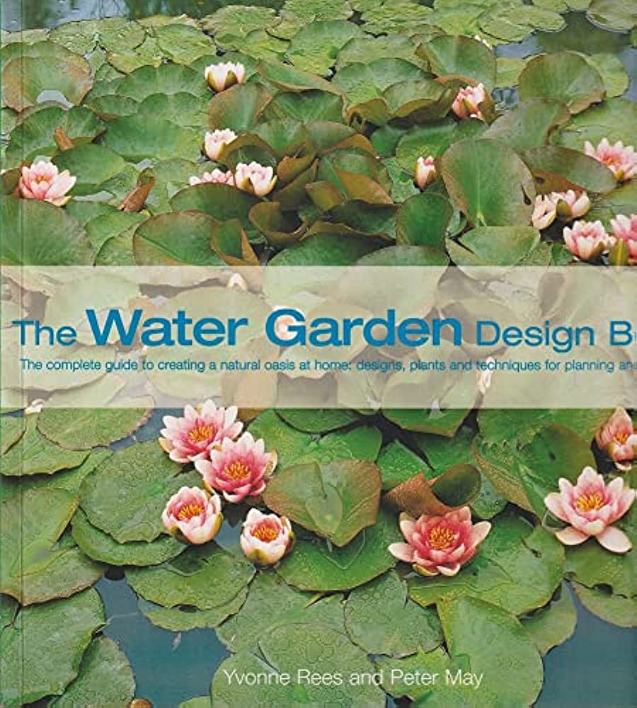 The water garden design book :  the complete guide a natural oasis at home; design, plants and techniques for planning and upkeep / Yvonne Rees dan Peter May