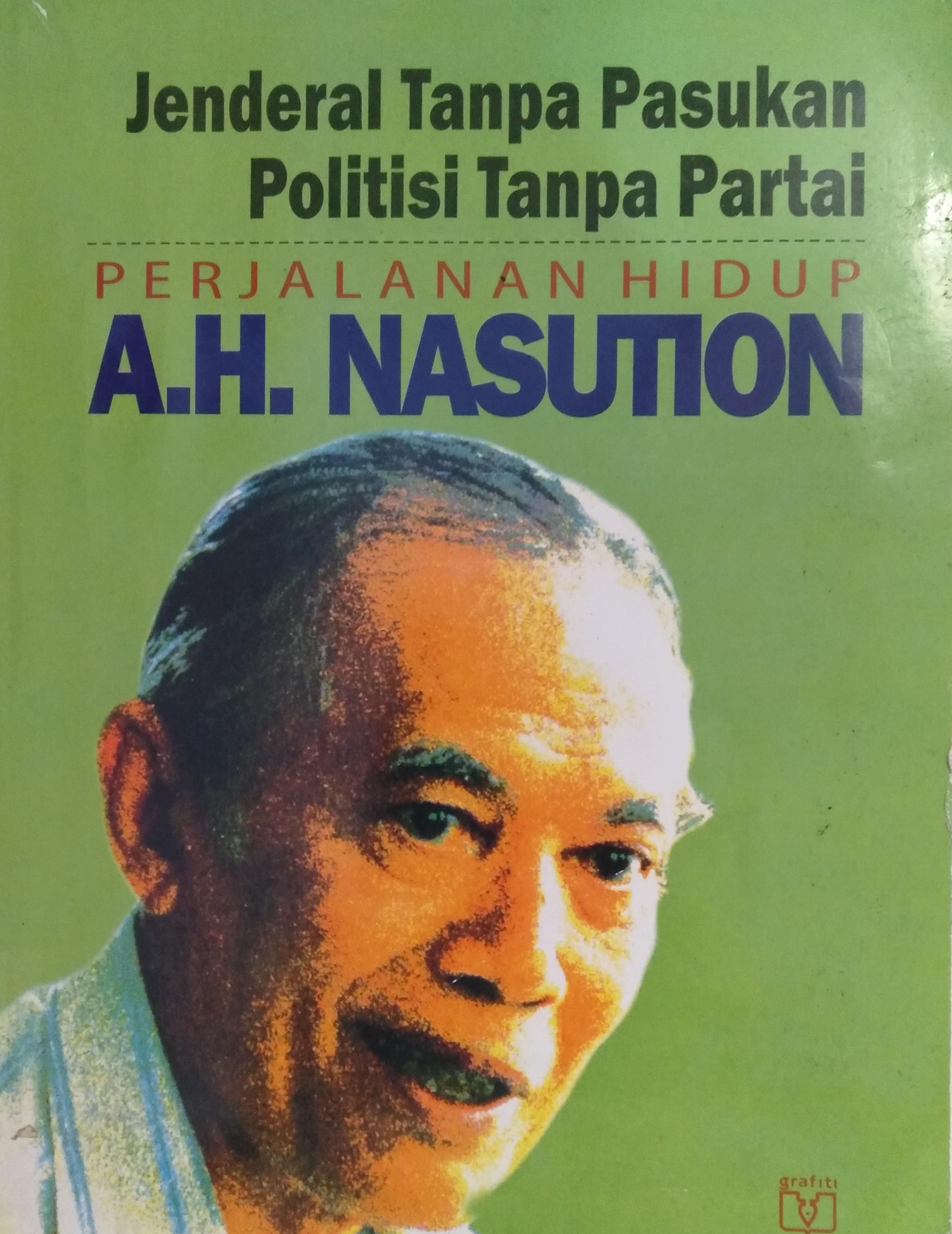Jenderal tanpa pasukan, politisi tanpa partai : perjalanan hidup A.H. Nasution