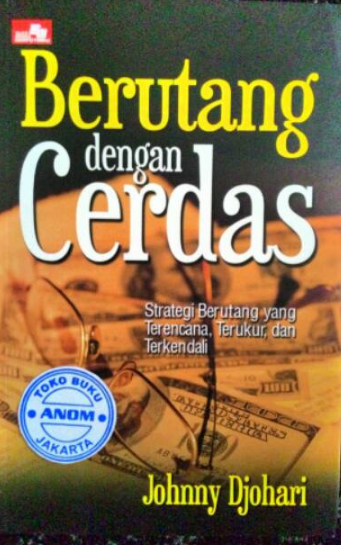 Berutang dengan cerdas :  Strategi berutang yang terencana, terukur, dan terkendali / Johnny Djohari