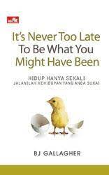 It's Never Too Late To Be What You Might Have Been :  Hidup Hanya Sekali, Jalanilah Kehidupan yang Anda Sukai / BJ Gallagher ; alih bahasa, Kusnandar
