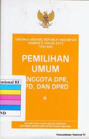 Undang-Undang Republik Indonesia No.8 Tahun 2012 Tentang : Pemilihan Umum Anggota Dewan Perwakilan Rakyat, Dewan Perwakilan Daerah, Dan Dewan Perwakilan Rakyat Daerah