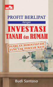 Profit Berlipat dengan Investasi Tanah dan Rumah : Panduan Berinvestasi Yang Tak Pernah Mati
