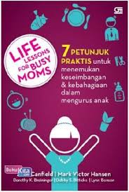 Life lessons for busy moms :  7 petunjuk praktis untuk menemukan keseimbangan dan kebahagiaan dalam mengurus anak / Jack Canfield, Mark Victor Hansen, Dorothy K. Breininger, Debby S. Bitticks, Lynn Benson ; penerjemah : Yasmine Hadibroto