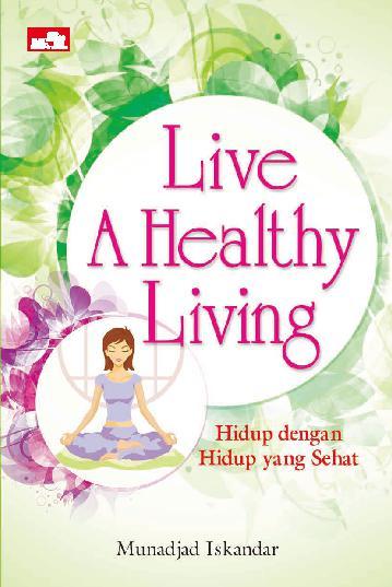 Live a Healthy Living :  Hidup Dengan Hidup yang Sehat / Munadjad Iskandar