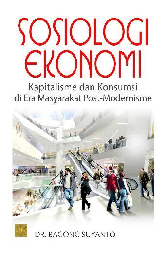Sosiologi Ekonomi :  Kapitalisme Dan Konsumsi Di Era Masyarakat Post-Modernisme / Bagong Suyanto