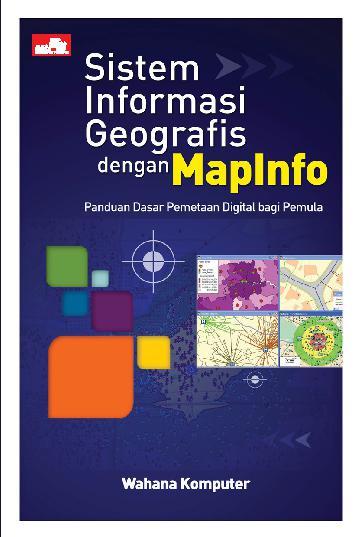 Sistem informasi geografis dengan MapInfo : panduan dasar pemetaan digital bagi pemula