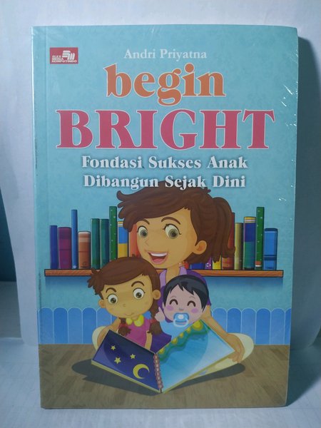 Begin bright : fondasi sukses anak dibangun sejak dini
