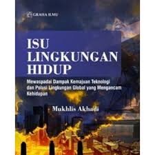Isu Lingkungan Hidup :  mewaspadai dampak kemajuan teknologi dan polusi lingkungan global yang mengancam kehidupan / Mukhlis Akhadi