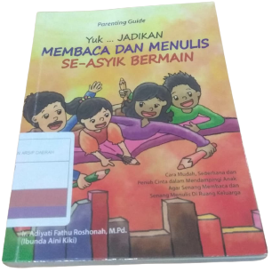 Parenting Guide: Yuk ... jadikan membaca dan menulis se-asyik bermain : cara mudah sederhana dan penuh cinta dalam mendampingi anak agar senang membaca dan senang menulis di ruang keluarga