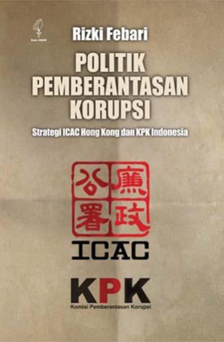 Politik pemberantasan korupsi : strategi ICAC Hong Kong dan KPK Indonesia