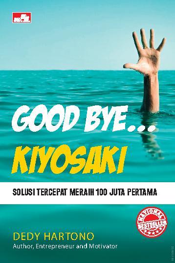 Good bye Kiyosaki :  solusi tercepat menghasilkan 100 juta pertama / Dedy Hartono