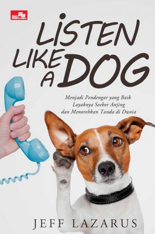 Listen like a dog :  menjadi pendengar yang baik layaknya seekor anjing dan menorehkan tanda di dunia / Jeff Lazarus ; alih bahasa : Novia Angelina