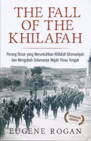 The Fall of The Khilafah :  Perang Besar yang Meruntuhkan Khilafah Utsmaniyah dan Mengubah Selamanya Wajah Timur Tengah / Eugene Rogan ; penerjemah, Fahmi Yamani