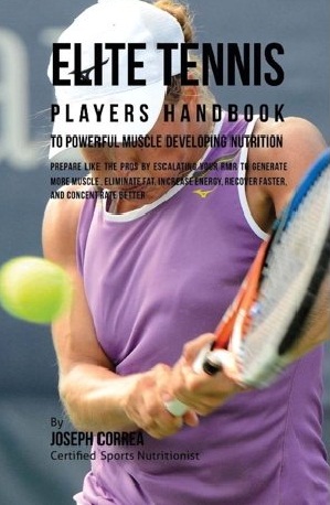 Elite Tennis Players Handbook to Powerful Muscle Developing Nutrition : Prepare Like the Prose by Escalating Your RMR to Generate More Muscle, Eliminate Fat, Increase Energy, Recover Faster, and Concentrate Better