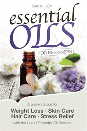 Essential Oils For Beginners : A Proven Guide For Essential Oils and Aromatherapy For Weight Loss, Stress Relief And A Better LIfe