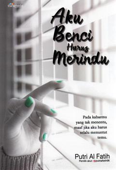 Aku Benci Harus Merindu :  Pada Kabarmu Yang Tak Menentu, Maaf Jika Aku Harus Selalu Menuntut Temu / Putri Al Fatih