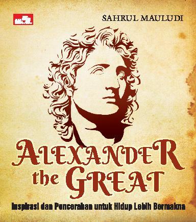 Alexander the Great. :  Inspirasi dan Pencerahan untuk Hidup Lebih Bermakna / Sahrul Mauludi